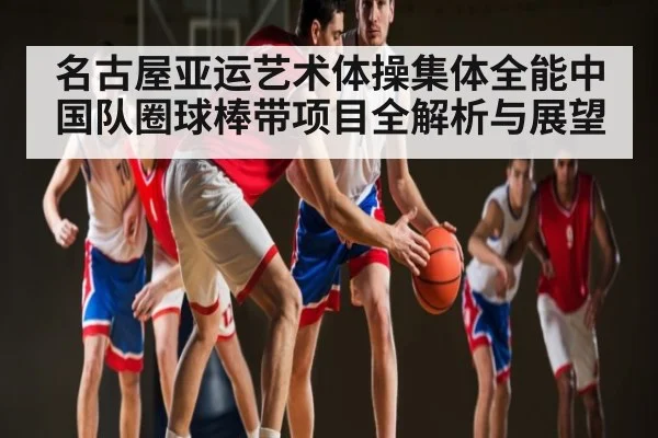 名古屋亚运艺术体操集体全能中国队圈球棒带项目全解析与展望