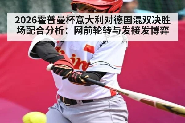 2026霍普曼杯意大利对德国混双决胜场配合分析:网前轮转与发接发博弈