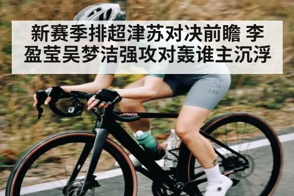 新赛季排超津苏对决前瞻 李盈莹吴梦洁强攻对轰谁主沉浮