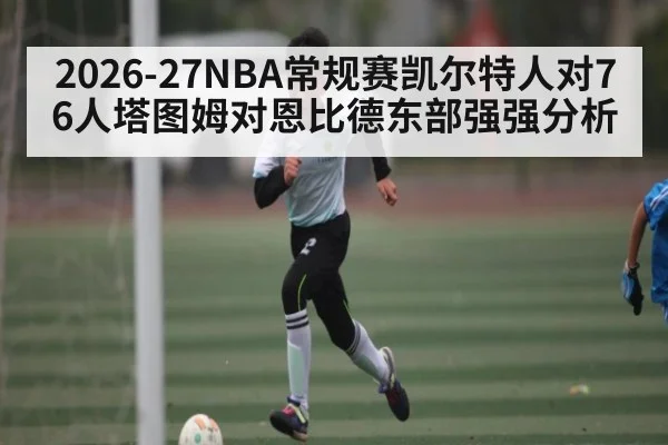 2026-27NBA常规赛凯尔特人对76人塔图姆对恩比德东部强强分析