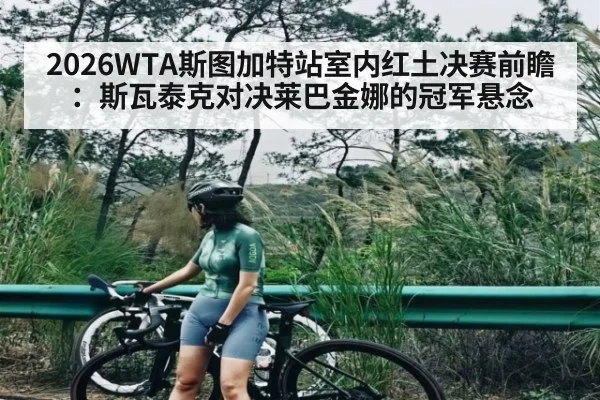2026WTA斯图加特站室内红土决赛前瞻：斯瓦泰克对决莱巴金娜的冠军悬念