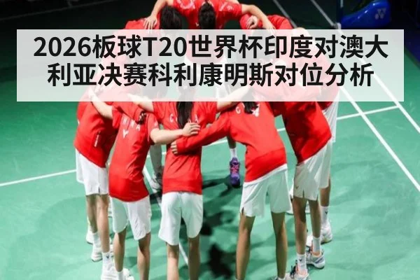 2026板球T20世界杯印度对澳大利亚决赛科利康明斯对位分析