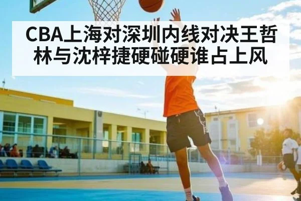 CBA上海对深圳内线对决王哲林与沈梓捷硬碰硬谁占上风
