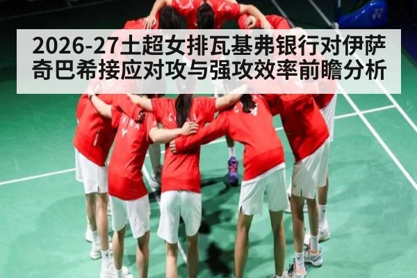 2026-27土超女排瓦基弗银行对伊萨奇巴希接应对攻与强攻效率前瞻分析